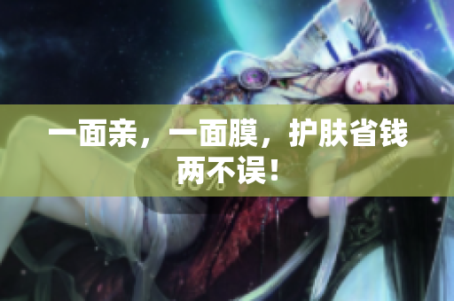 一面亲，一面膜，护肤省钱两不误！