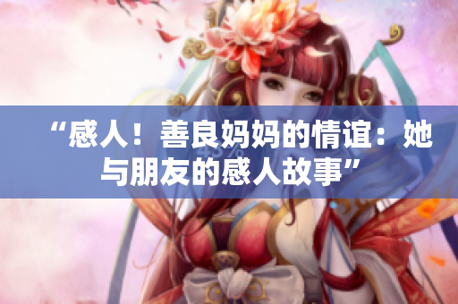 “感人！善良妈妈的情谊：她与朋友的感人故事”