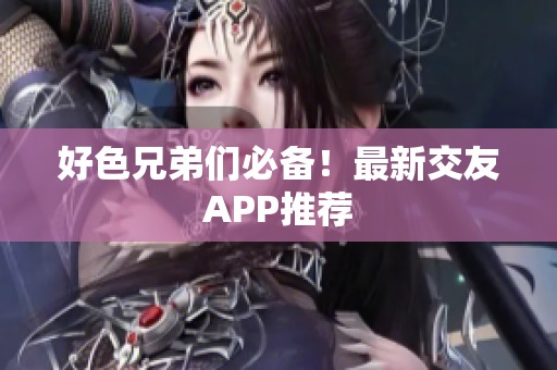 好色兄弟们必备！最新交友APP推荐