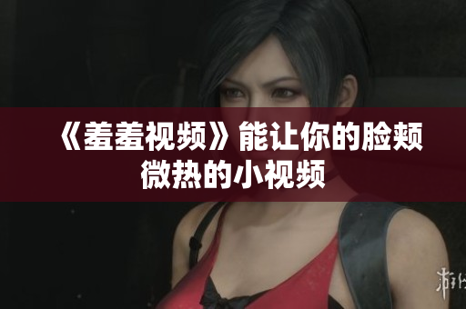 《羞羞视频》能让你的脸颊微热的小视频