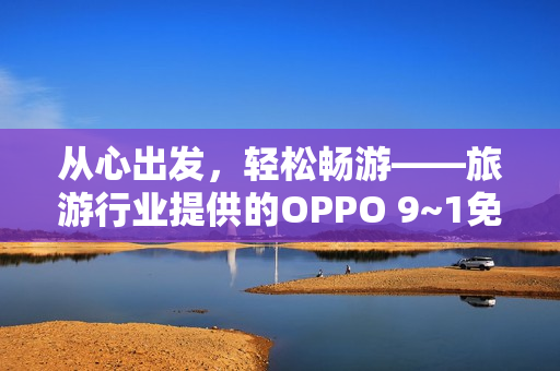 从心出发，轻松畅游——旅游行业提供的OPPO 9~1免费版使用攻略