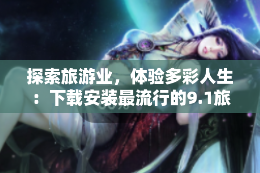 探索旅游业，体验多彩人生：下载安装最流行的9.1旅游应用免费版