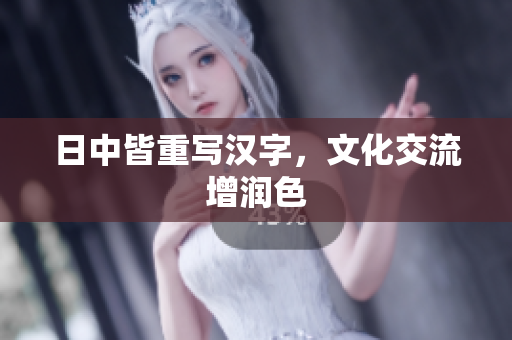 日中皆重写汉字，文化交流增润色