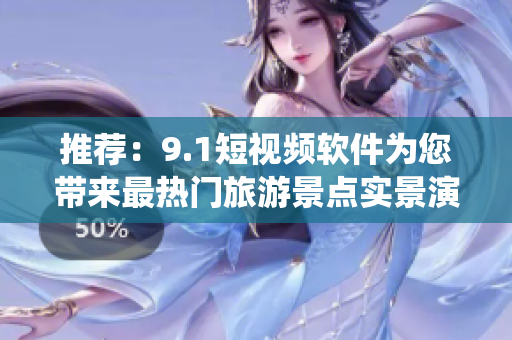 推荐：9.1短视频软件为您带来最热门旅游景点实景演绎