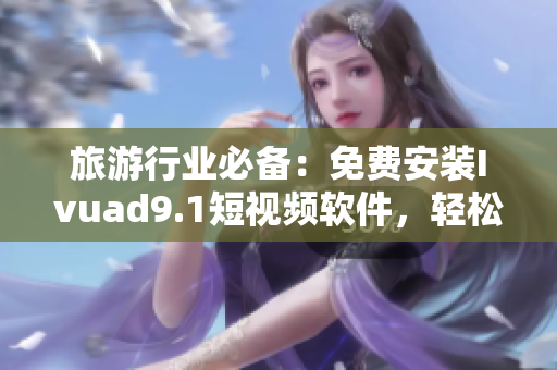 旅游行业必备：免费安装Ivuad9.1短视频软件，轻松下载短视频！