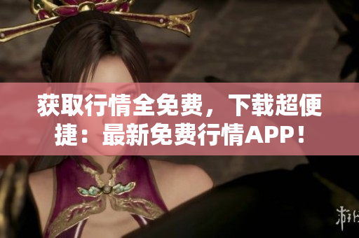 获取行情全免费，下载超便捷：最新免费行情APP！