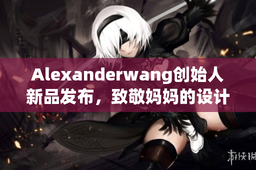 Alexanderwang创始人新品发布，致敬妈妈的设计力量