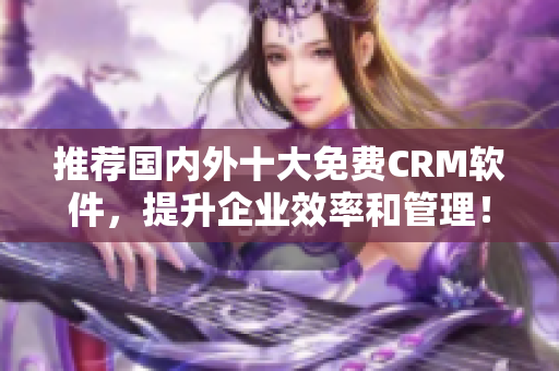 推荐国内外十大免费CRM软件，提升企业效率和管理！