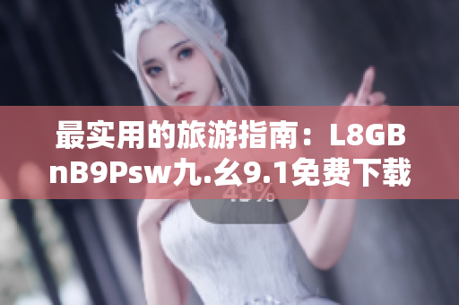 最实用的旅游指南：L8GBnB9Psw九.幺9.1免费下载安装！