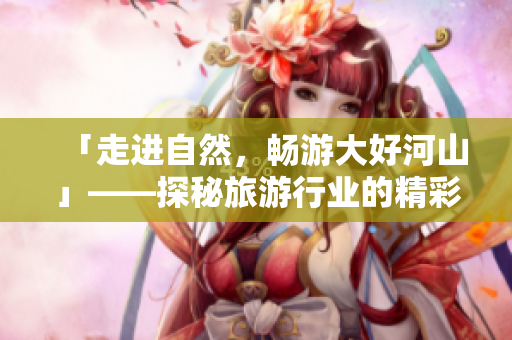 「走进自然，畅游大好河山」——探秘旅游行业的精彩之处
