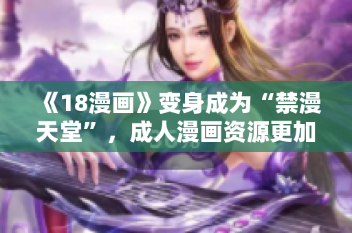 《18漫画》变身成为“禁漫天堂”，成人漫画资源更加丰富！