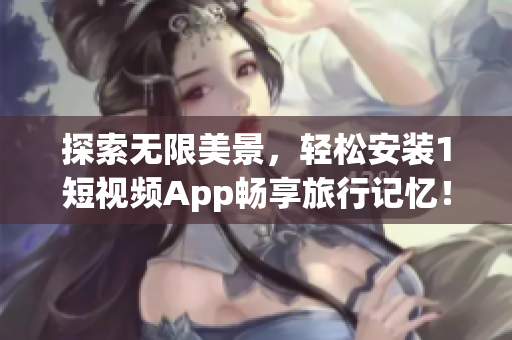 探索无限美景，轻松安装1短视频App畅享旅行记忆！