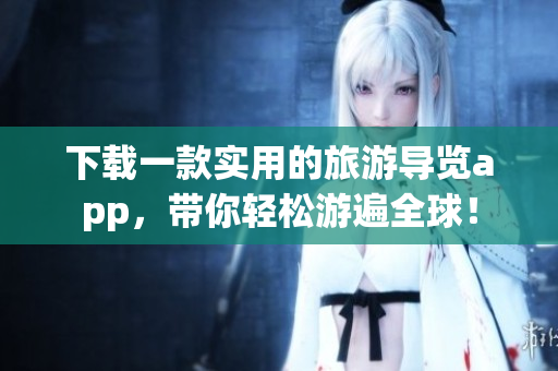 下载一款实用的旅游导览app，带你轻松游遍全球！