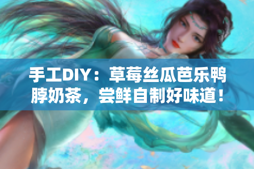 手工DIY：草莓丝瓜芭乐鸭脖奶茶，尝鲜自制好味道！