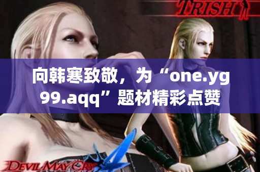 向韩寒致敬，为“one.yg99.aqq”题材精彩点赞