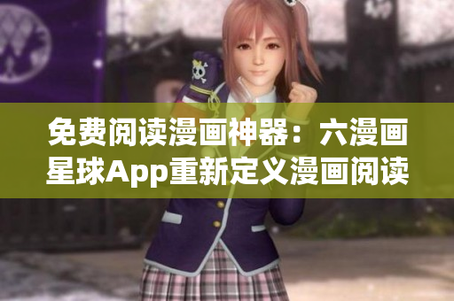 免费阅读漫画神器：六漫画星球App重新定义漫画阅读体验