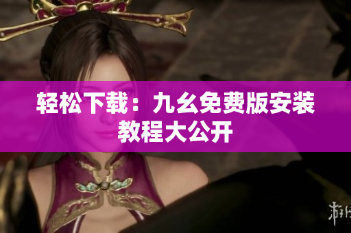 轻松下载：九幺免费版安装教程大公开