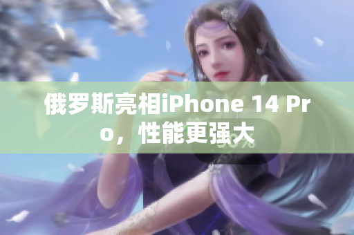 俄罗斯亮相iPhone 14 Pro，性能更强大