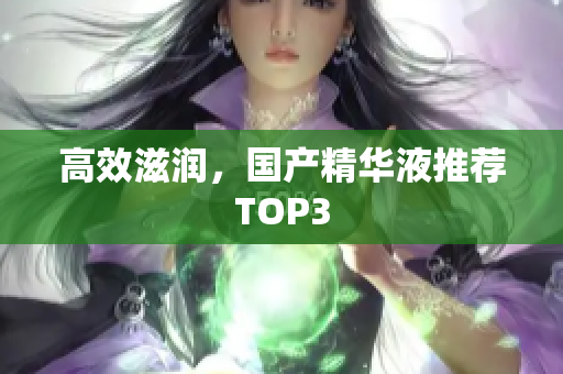 高效滋润，国产精华液推荐TOP3