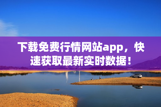 下载免费行情网站app，快速获取最新实时数据！