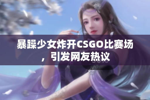 暴躁少女炸开CSGO比赛场，引发网友热议