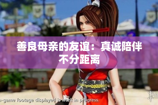 善良母亲的友谊：真诚陪伴不分距离