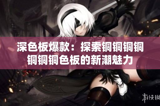 深色板爆款：探索铜铜铜铜铜铜铜色板的新潮魅力