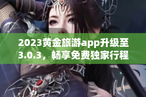 2023黄金旅游app升级至3.0.3，畅享免费独家行程规划！