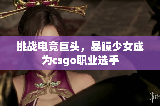 挑战电竞巨头，暴躁少女成为csgo职业选手