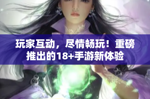 玩家互动，尽情畅玩！重磅推出的18+手游新体验