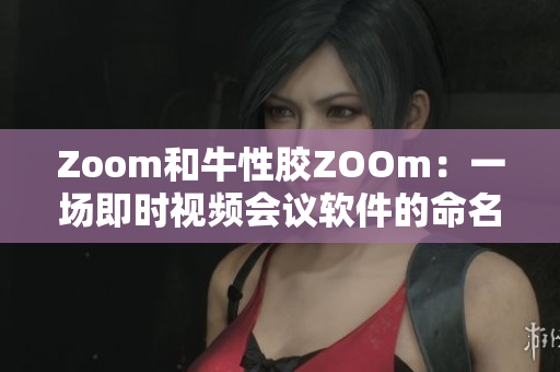 Zoom和牛性胶ZOOm：一场即时视频会议软件的命名大战