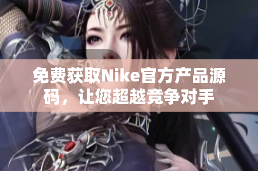 免费获取Nike官方产品源码，让您超越竞争对手