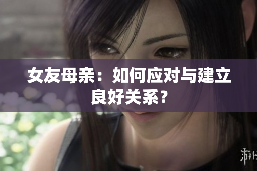 女友母亲：如何应对与建立良好关系？