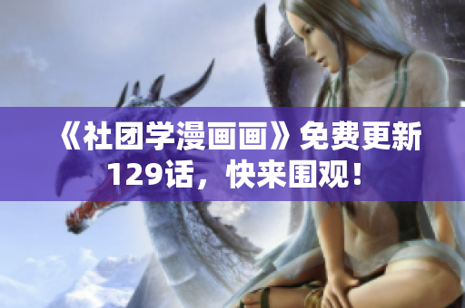 《社团学漫画画》免费更新129话，快来围观！
