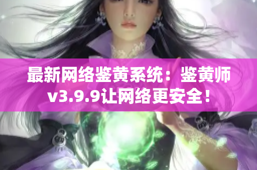 最新网络鉴黄系统：鉴黄师v3.9.9让网络更安全！
