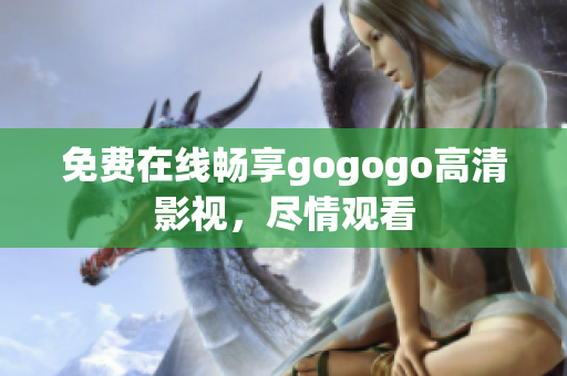 免费在线畅享gogogo高清影视，尽情观看