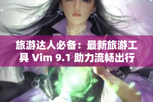 旅游达人必备：最新旅游工具 Vim 9.1 助力流畅出行