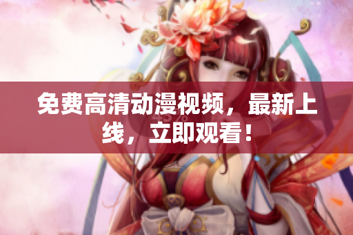 免费高清动漫视频，最新上线，立即观看！