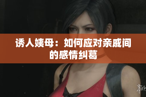 诱人姨母：如何应对亲戚间的感情纠葛