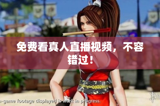免费看真人直播视频，不容错过！