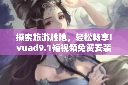 探索旅游胜地，轻松畅享Ivuad9.1短视频免费安装