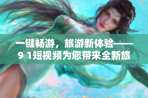 一键畅游，旅游新体验——9 1短视频为您带来全新旅游风景线