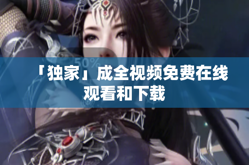 「独家」成全视频免费在线观看和下载