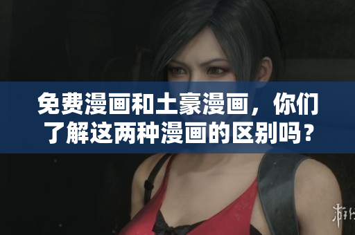 免费漫画和土豪漫画，你们了解这两种漫画的区别吗？