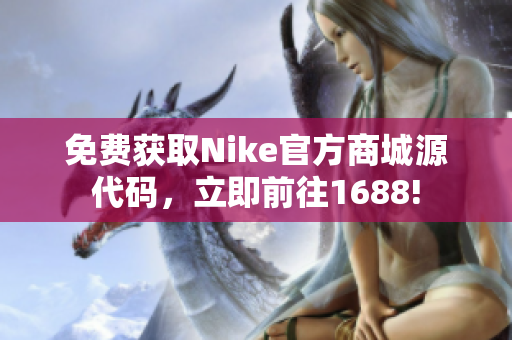 免费获取Nike官方商城源代码，立即前往1688!