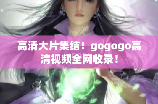 高清大片集结！gogogo高清视频全网收录！