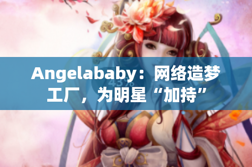Angelababy：网络造梦工厂，为明星“加持”