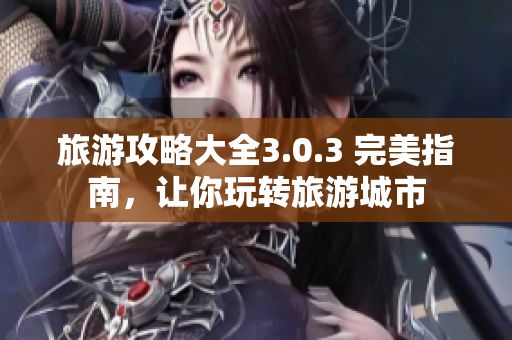 旅游攻略大全3.0.3 完美指南，让你玩转旅游城市