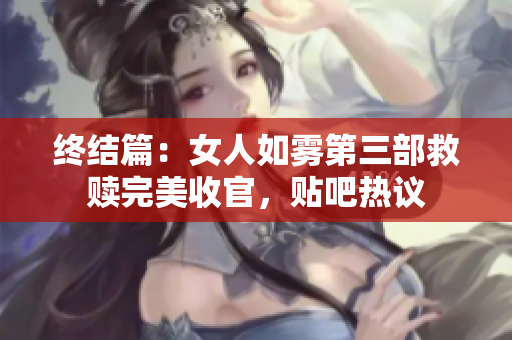 终结篇：女人如雾第三部救赎完美收官，贴吧热议