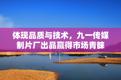 体现品质与技术，九一传媒制片厂出品赢得市场青睐